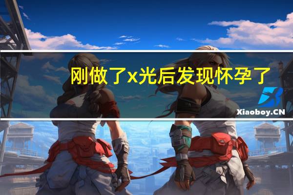 刚做了x光后发现怀孕了(做了x光后发现怀孕了怎么办)