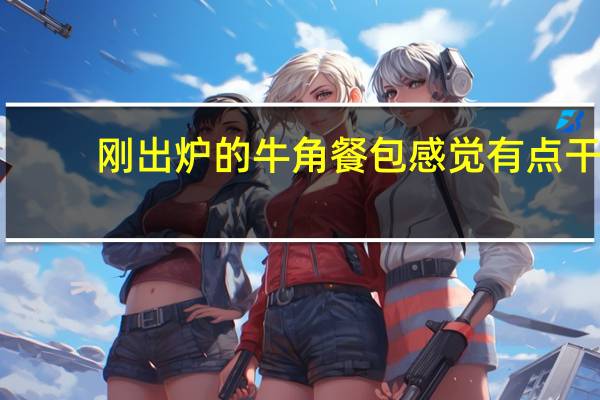 刚出炉的牛角餐包感觉有点干,应该怎么做才可以不干