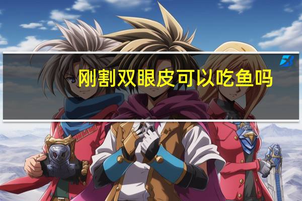 刚割双眼皮可以吃鱼吗？割双眼皮后多久能吃鱼