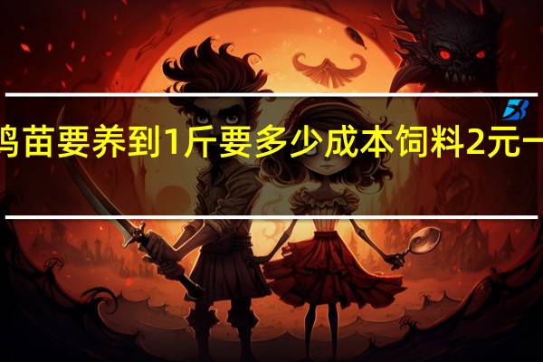 刚孵化的鸡苗要养到1斤要多少成本饲料2元一斤鸡苗4元一羽