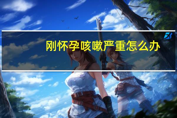 刚怀孕咳嗽严重怎么办（刚怀孕咳嗽厉害怎么办）
