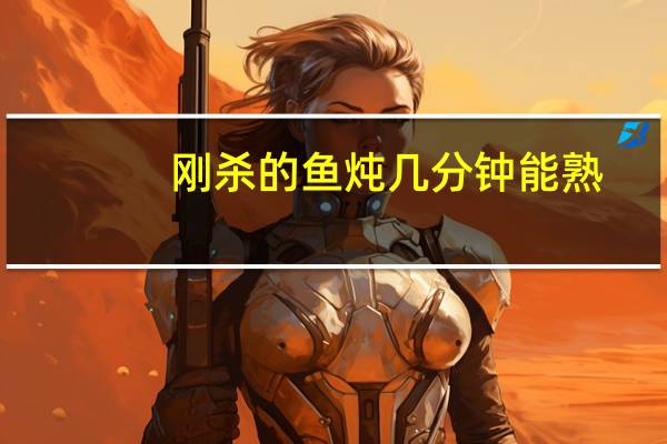 刚杀的鱼炖几分钟能熟
