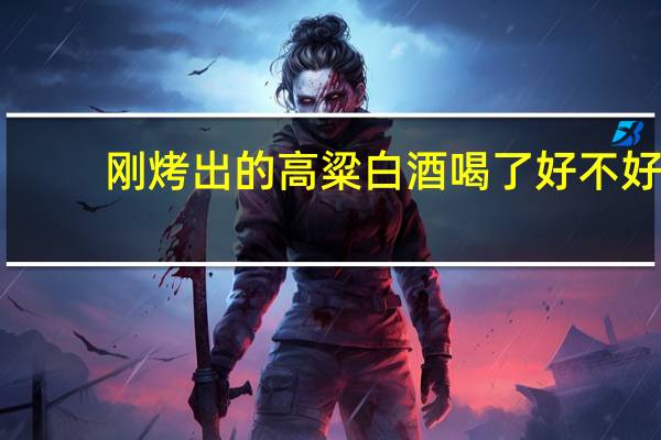 刚烤出的高粱白酒喝了好不好