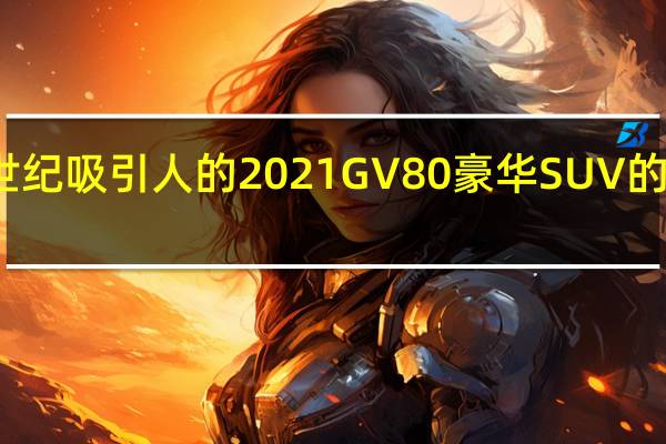 创世纪吸引人的2021 GV80豪华SUV的详细概述