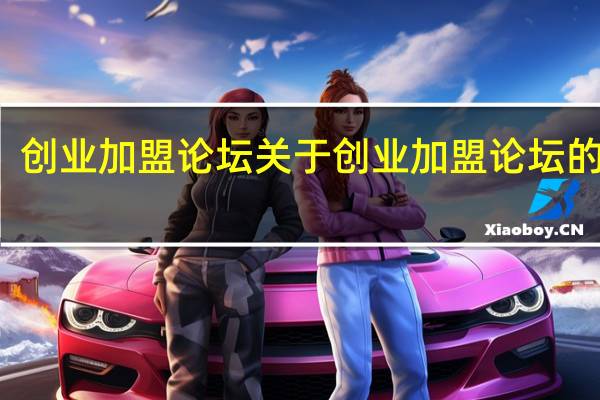 创业加盟论坛 关于创业加盟论坛的介绍