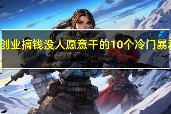 创业搞钱没人愿意干的10个冷门暴利行业