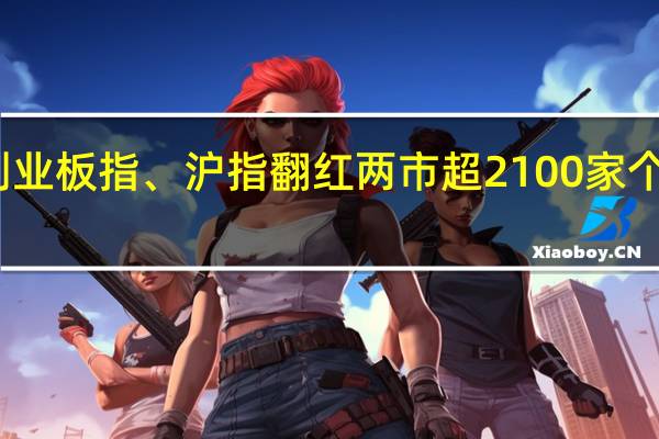 创业板指、沪指翻红 两市超2100家个股上涨