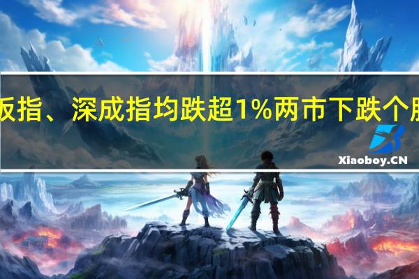 创业板指、深成指均跌超1%两市下跌个股超3600只