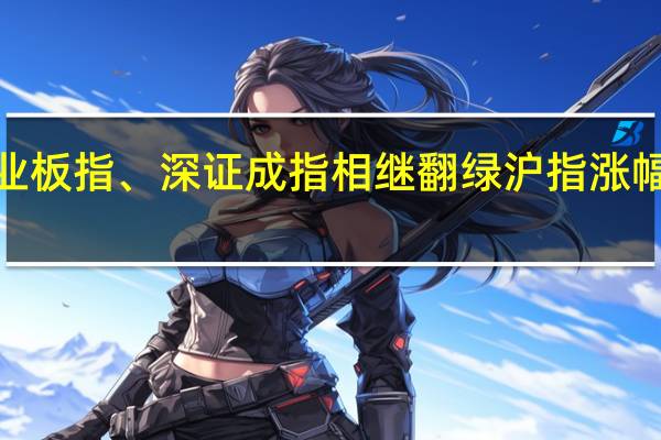 创业板指、深证成指相继翻绿沪指涨幅收窄至0.15%
