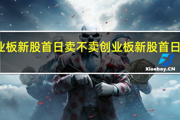 创业板新股首日卖不卖创业板新股首日怎么操作