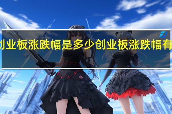 创业板涨跌幅是多少创业板涨跌幅有限制吗