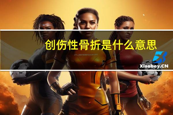 创伤性骨折是什么意思（什么是创伤性气胸）