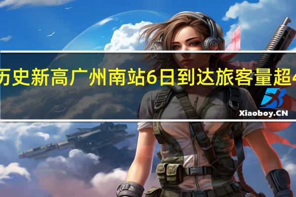 创历史新高 广州南站6日到达旅客量超45万人次