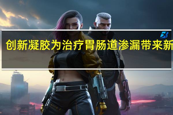 创新凝胶为治疗胃肠道渗漏带来新希望