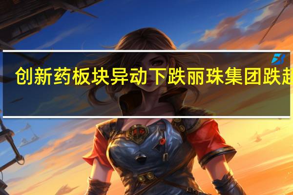 创新药板块异动下跌 丽珠集团跌超8%