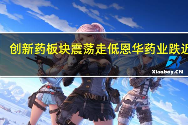 创新药板块震荡走低 恩华药业跌近6%