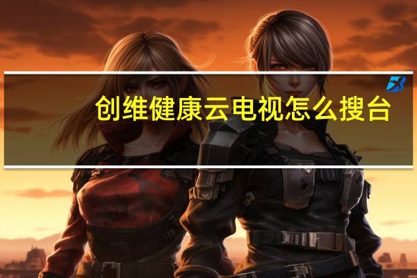 创维健康云电视怎么搜台（创维健康云电视）