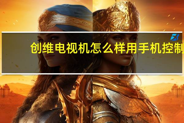 创维电视机怎么样用手机控制（创维电视机怎么样）