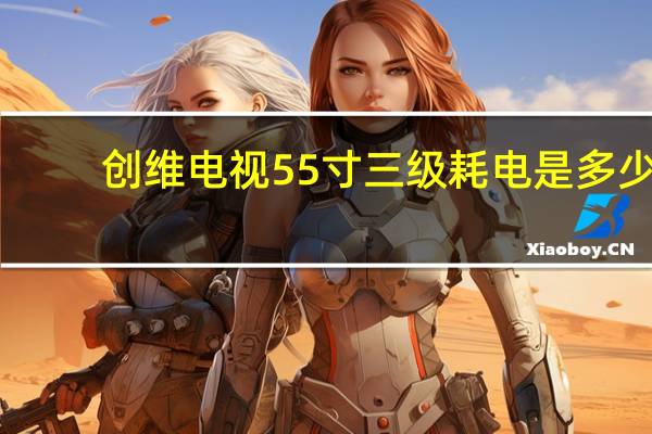 创维电视55寸三级耗电是多少