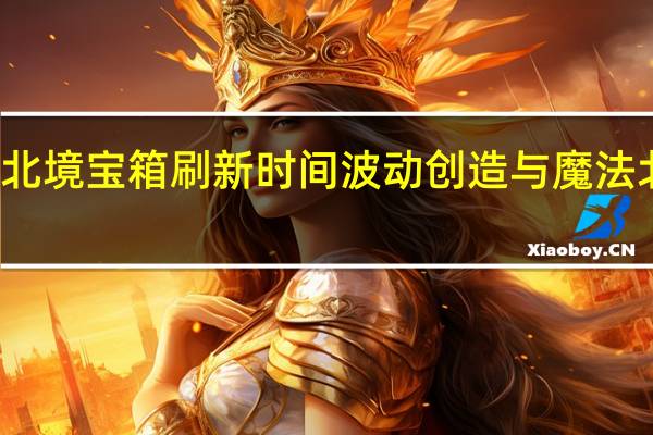 创造与魔法北境宝箱刷新时间波动 创造与魔法北境宝箱刷新时间