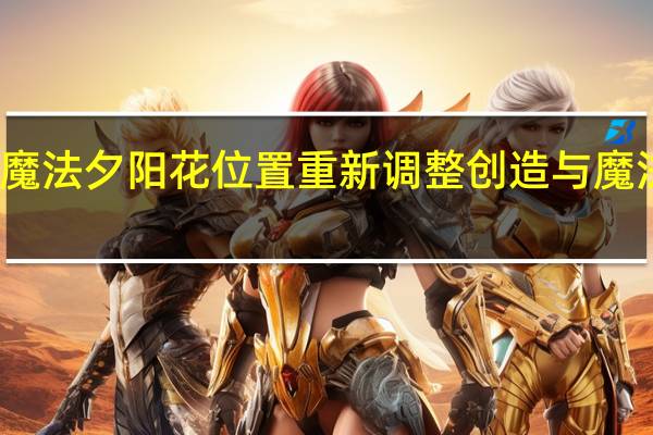 创造与魔法夕阳花位置重新调整 创造与魔法夕阳花位置