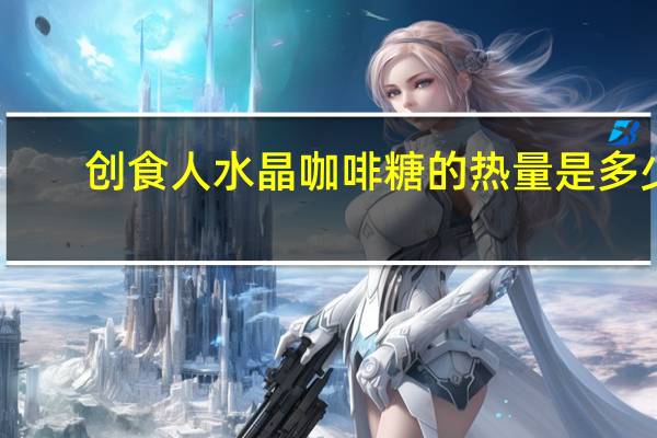 创食人 水晶咖啡糖的热量是多少