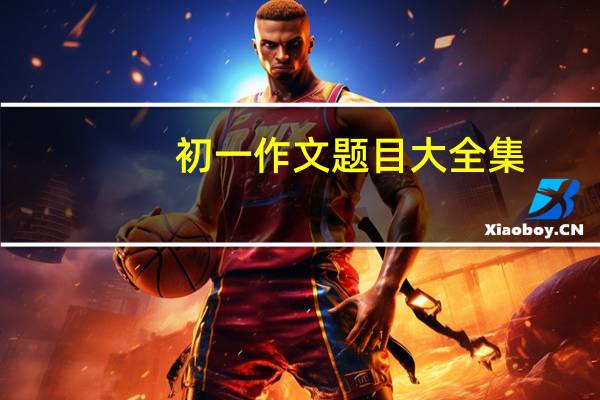 初一作文题目大全集（初一作文题目大全）
