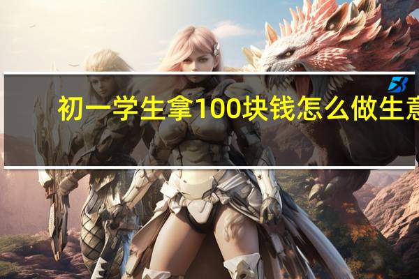 初一学生拿100块钱怎么做生意