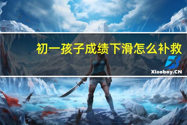 初一孩子成绩下滑怎么补救