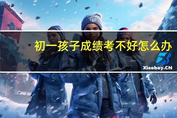 初一孩子成绩考不好怎么办