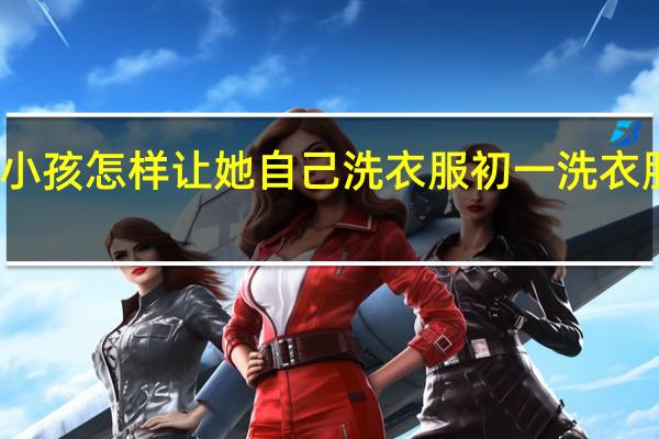 初一小孩怎样让她自己洗衣服 初一洗衣服怎么补救