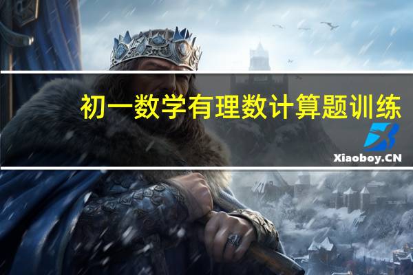 初一数学有理数计算题训练（初一数学有理数计算题）