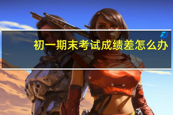 初一期末考试成绩差怎么办