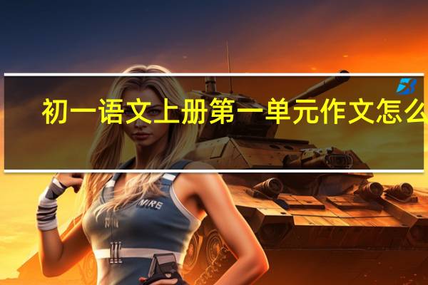 初一语文上册第一单元作文怎么写（初一语文上册第一单元作文）