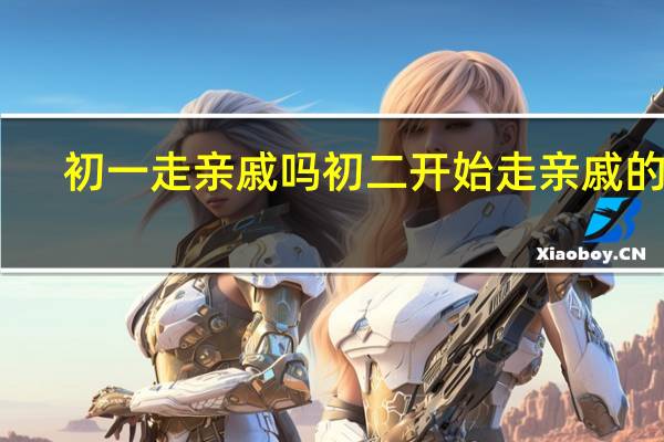 初一走亲戚吗 初二开始走亲戚的你