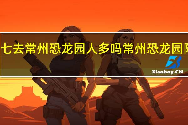 初七去常州恐龙园人多吗 常州恐龙园附近宾馆