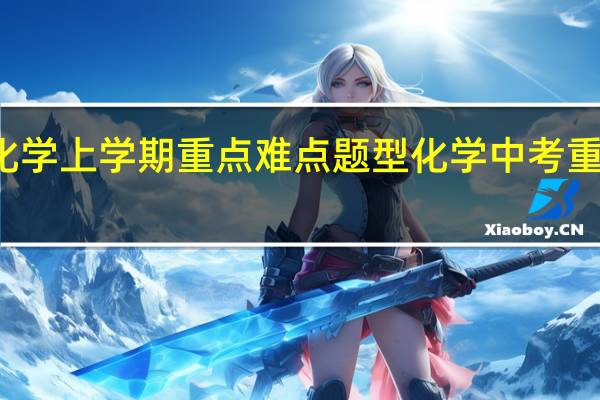 初三化学上学期重点难点题型 化学中考重点知识归纳