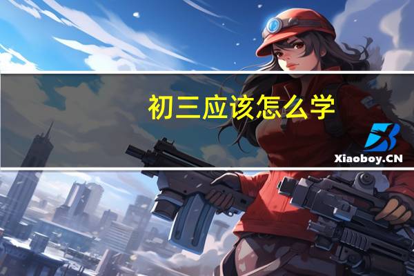 初三应该怎么学（初三该如何学习）