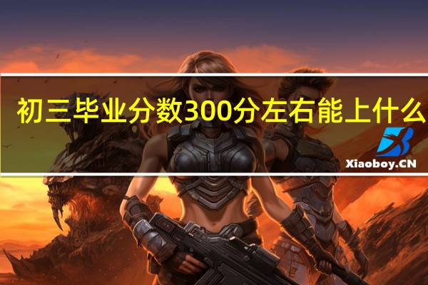 初三毕业分数300分左右能上什么学校