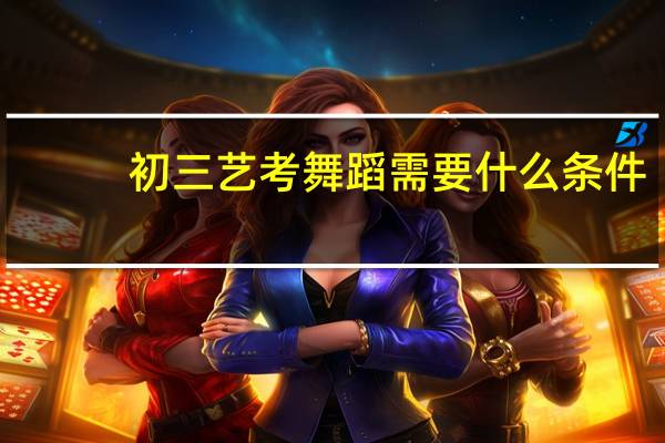 初三艺考舞蹈需要什么条件