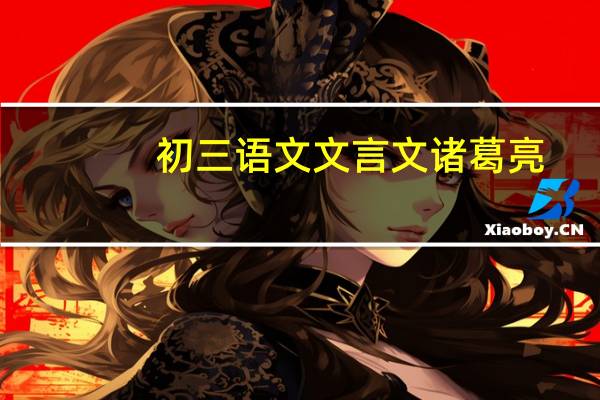 初三语文文言文诸葛亮（初三语文文言文）