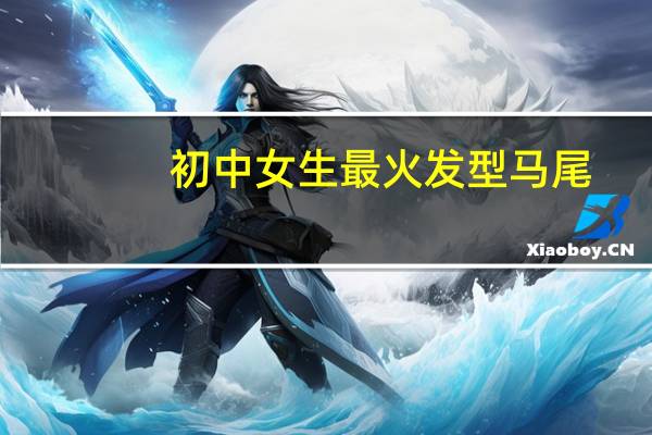 初中女生最火发型马尾（初中女生最火发型）