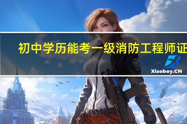 初中学历能考一级消防工程师证吗