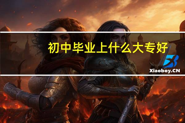 初中毕业上什么大专好