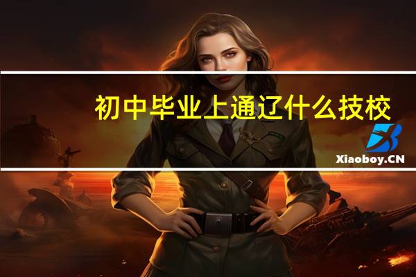 初中毕业上通辽什么技校