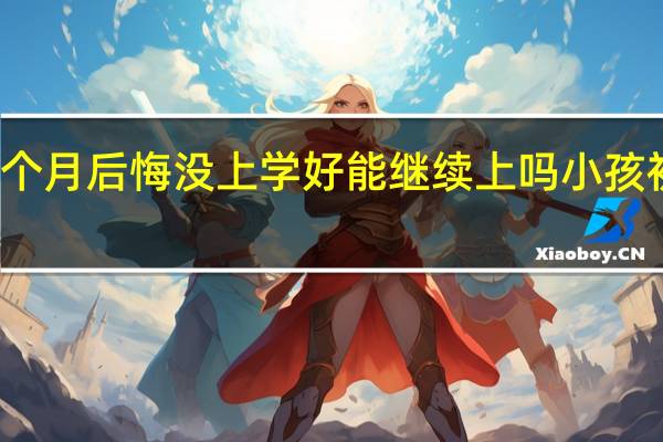 初中毕业几个月后悔没上学好能继续上吗 小孩初中毕业不上学了