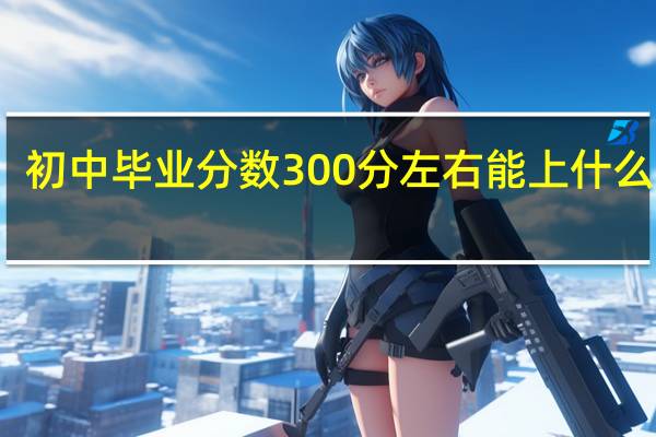 初中毕业分数300分左右能上什么学校