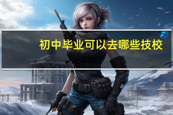 初中毕业可以去哪些技校