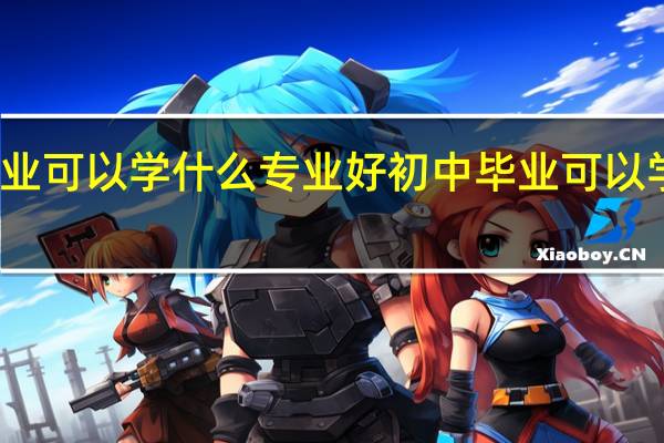 初中毕业可以学什么专业好 初中毕业可以学哪些专业好