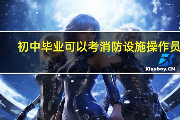 初中毕业可以考消防设施操作员吗